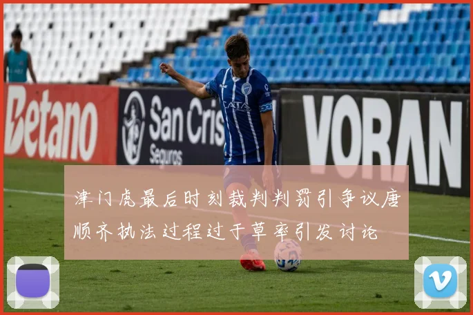 津门虎最后时刻裁判判罚引争议唐顺齐执法过程过于草率引发讨论