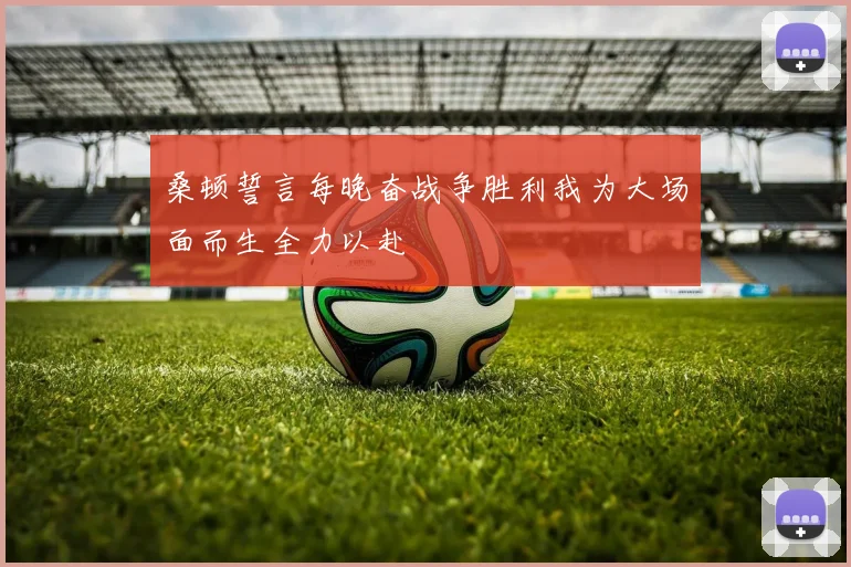 桑顿誓言每晚奋战争胜利我为大场面而生全力以赴