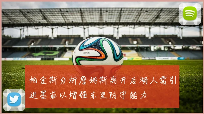 帕金斯分析詹姆斯离开后湖人需引进墨菲以增强东里防守能力