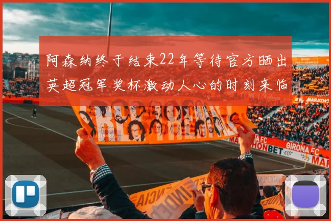 阿森纳终于结束22年等待官方晒出英超冠军奖杯激动人心的时刻来临
