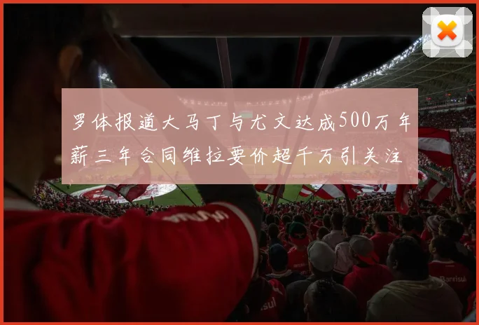 罗体报道大马丁与尤文达成500万年薪三年合同维拉要价超千万引关注