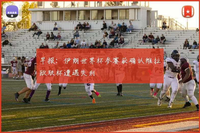 早报：伊朗世界杯参赛获确认维拉欧联杯遭遇失利