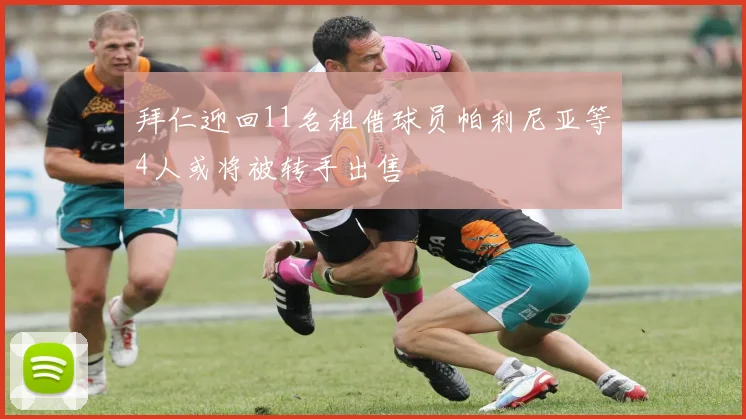 拜仁迎回11名租借球员帕利尼亚等4人或将被转手出售