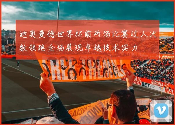 迪奥曼德世界杯前两场比赛过人次数领跑全场展现卓越技术实力