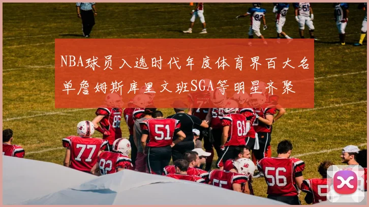 NBA球员入选时代年度体育界百大名单詹姆斯库里文班SGA等明星齐聚
