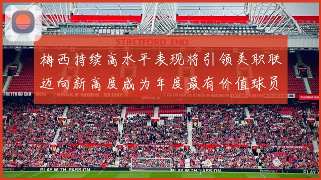 梅西持续高水平表现将引领美职联迈向新高度成为年度最有价值球员