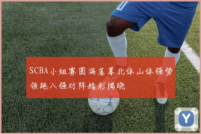 SCBA小组赛圆满落幕北体山体强势领跑八强对阵精彩揭晓