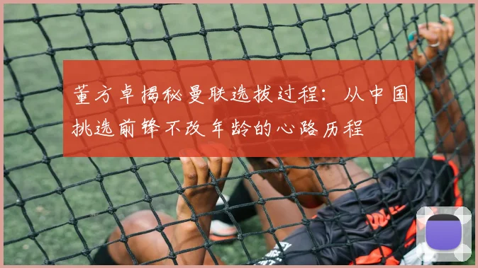 董方卓揭秘曼联选拔过程：从中国挑选前锋不改年龄的心路历程