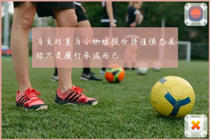 马竞对皇马小蜘蛛报价持谨慎态度称只是履行承诺而已