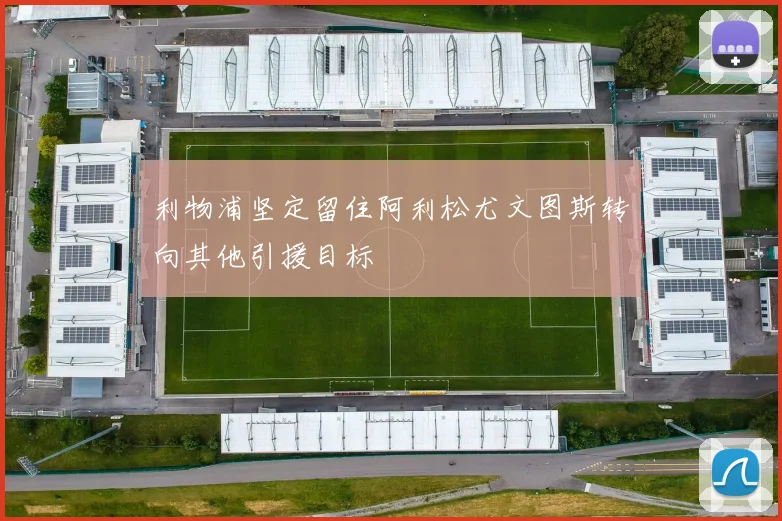 利物浦坚定留住阿利松尤文图斯转向其他引援目标
