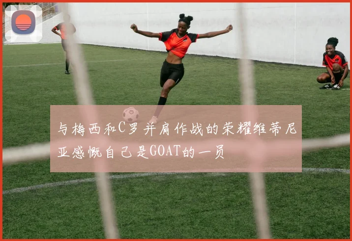 与梅西和C罗并肩作战的荣耀维蒂尼亚感慨自己是GOAT的一员