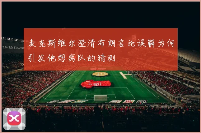 麦克斯维尔澄清布朗言论误解为何引发他想离队的猜测