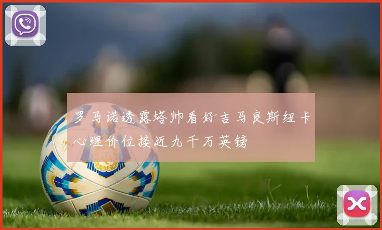罗马诺透露塔帅看好吉马良斯纽卡心理价位接近九千万英镑