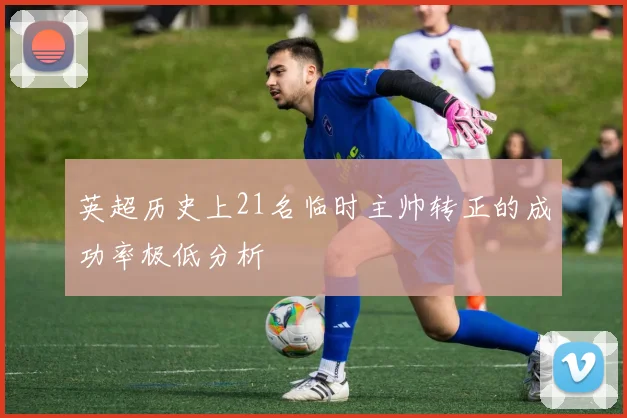 英超历史上21名临时主帅转正的成功率极低分析