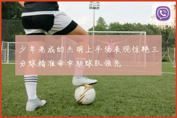 少年老成的杰明上半场表现惊艳三分球精准命中助球队领先