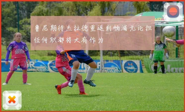 鲁尼期待杰拉德重返利物浦无论担任何职都将大有作为