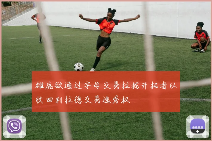 雄鹿欲通过字母交易拉拢开拓者以收回利拉德交易选秀权