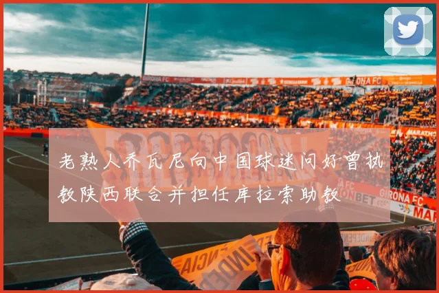 老熟人乔瓦尼向中国球迷问好曾执教陕西联合并担任库拉索助教