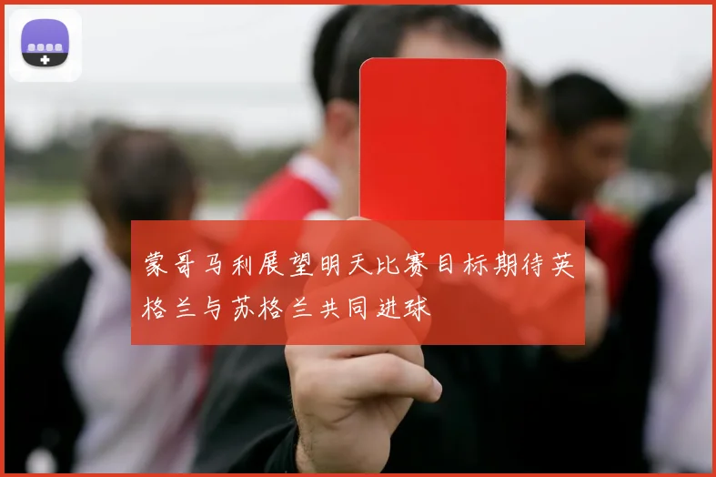 蒙哥马利展望明天比赛目标期待英格兰与苏格兰共同进球