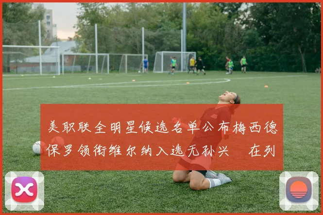 美职联全明星候选名单公布梅西德保罗领衔维尔纳入选无孙兴慜在列