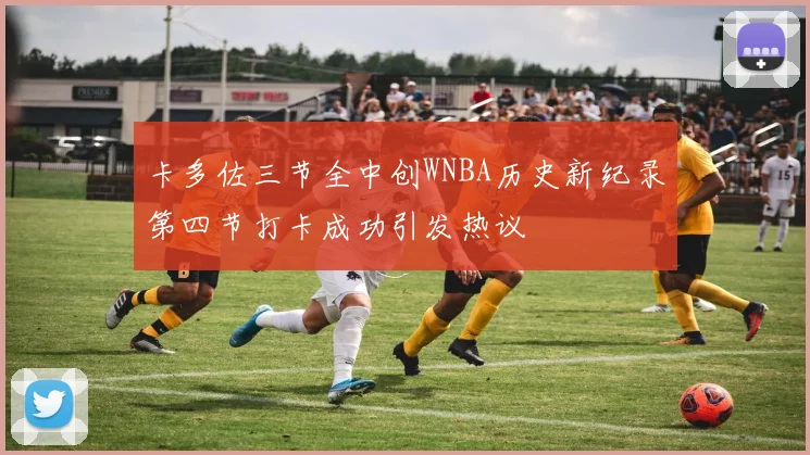 卡多佐三节全中创WNBA历史新纪录第四节打卡成功引发热议