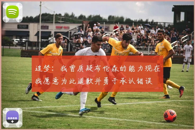 追梦：我曾质疑布伦森的能力现在我愿意为此道歉并勇于承认错误