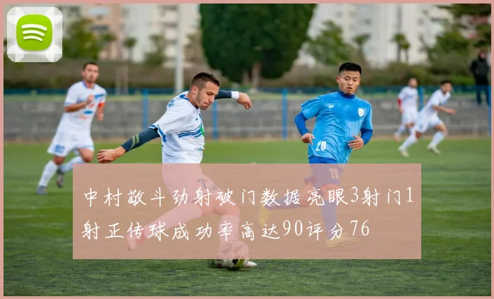 中村敬斗劲射破门数据亮眼3射门1射正传球成功率高达90评分76