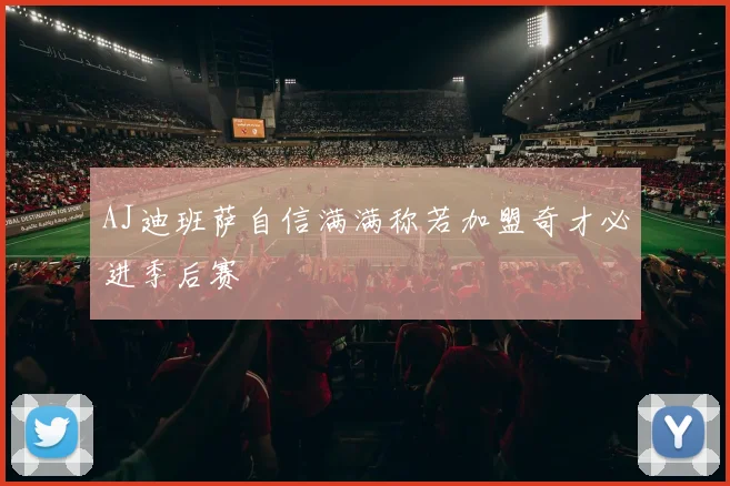AJ迪班萨自信满满称若加盟奇才必进季后赛