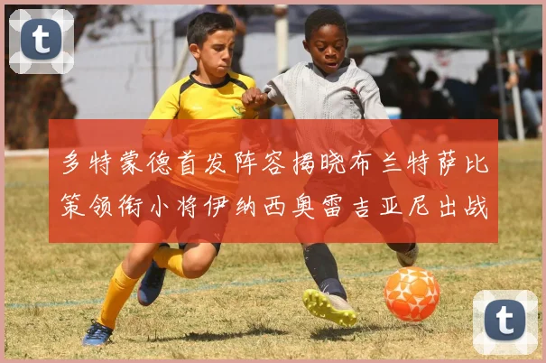 多特蒙德首发阵容揭晓布兰特萨比策领衔小将伊纳西奥雷吉亚尼出战