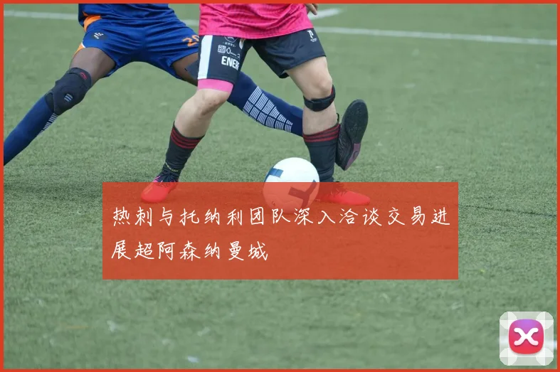 热刺与托纳利团队深入洽谈交易进展超阿森纳曼城