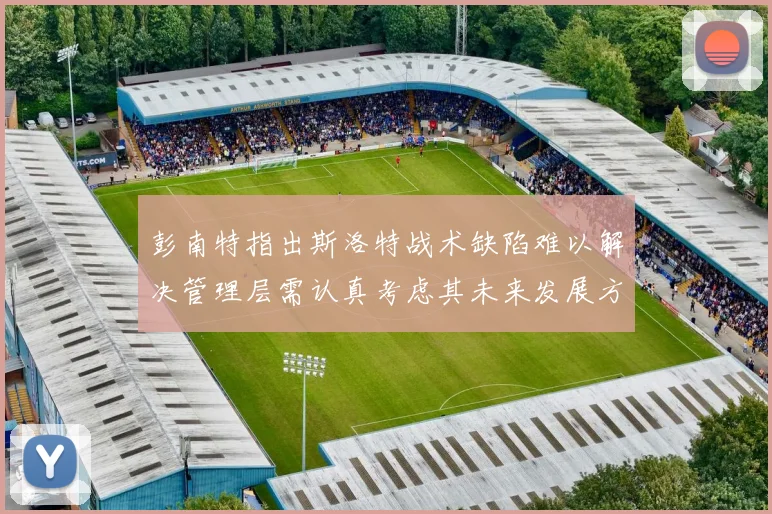 彭南特指出斯洛特战术缺陷难以解决管理层需认真考虑其未来发展方向
