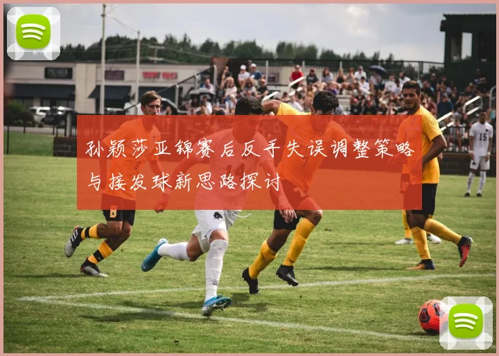 孙颖莎亚锦赛后反手失误调整策略与接发球新思路探讨