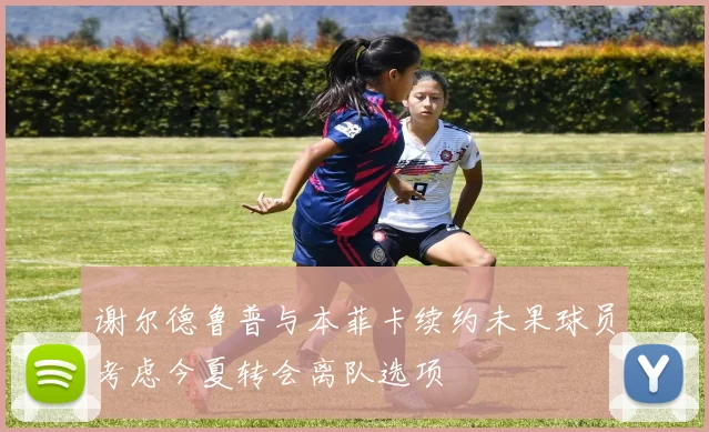 谢尔德鲁普与本菲卡续约未果球员考虑今夏转会离队选项