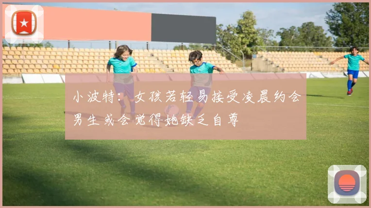 小波特：女孩若轻易接受凌晨约会男生或会觉得她缺乏自尊
